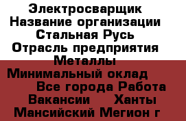 Электросварщик › Название организации ­ Стальная Русь › Отрасль предприятия ­ Металлы › Минимальный оклад ­ 35 000 - Все города Работа » Вакансии   . Ханты-Мансийский,Мегион г.